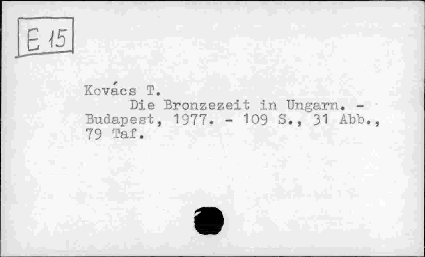 ﻿Kovacs T.
Die Bronzezeit in Ungarn Budapest, 1977. - 109 S., 31 79 Taf.